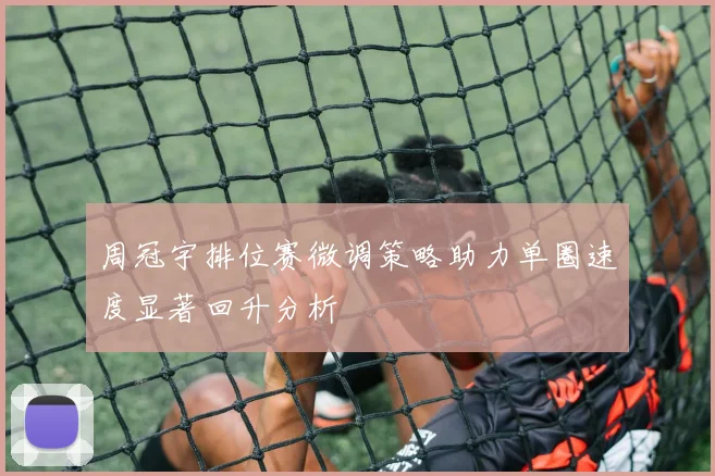 周冠宇排位赛微调策略助力单圈速度显著回升分析