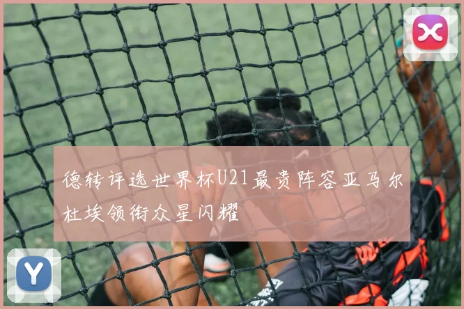 德转评选世界杯U21最贵阵容亚马尔杜埃领衔众星闪耀