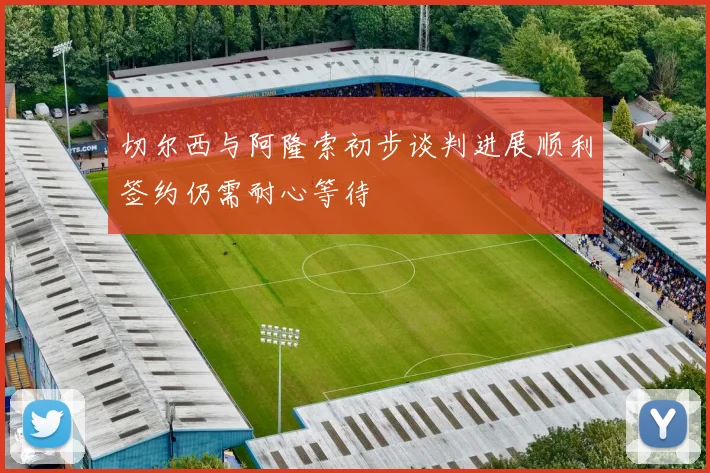 切尔西与阿隆索初步谈判进展顺利签约仍需耐心等待
