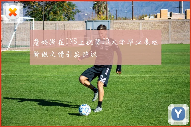 詹姆斯在INS上祝贺JR大学毕业表达骄傲之情引发热议