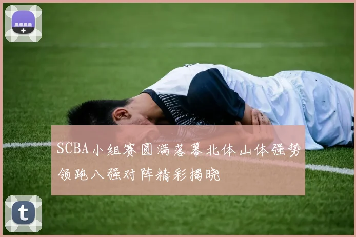 SCBA小组赛圆满落幕北体山体强势领跑八强对阵精彩揭晓