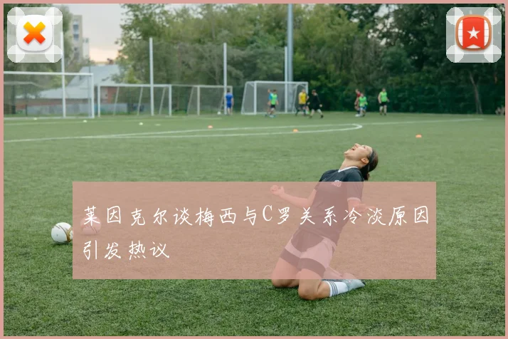 莱因克尔谈梅西与C罗关系冷淡原因引发热议