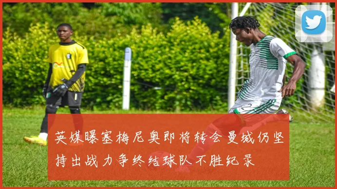 英媒曝塞梅尼奥即将转会曼城仍坚持出战力争终结球队不胜纪录