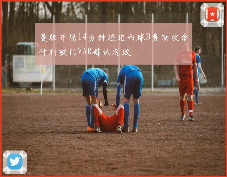 曼联开场14分钟连进两球B费助攻舍什科破门VAR确认有效