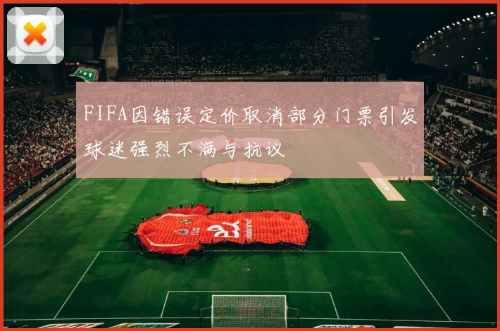 FIFA因错误定价取消部分门票引发球迷强烈不满与抗议