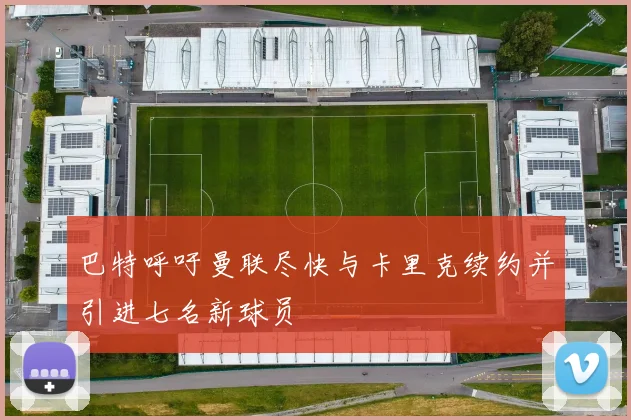 巴特呼吁曼联尽快与卡里克续约并引进七名新球员
