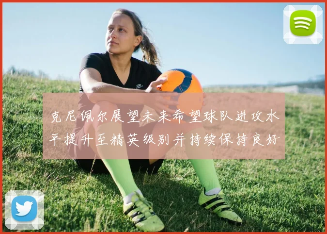 克尼佩尔展望未来希望球队进攻水平提升至精英级别并持续保持良好状态
