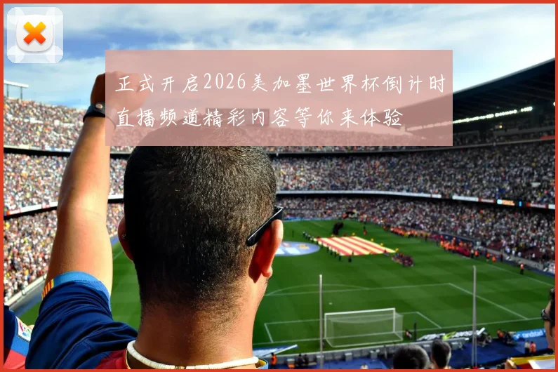 正式开启2026美加墨世界杯倒计时直播频道精彩内容等你来体验