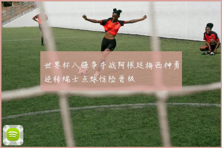 世界杯八强争夺战阿根廷梅西神勇逆转瑞士点球惊险晋级