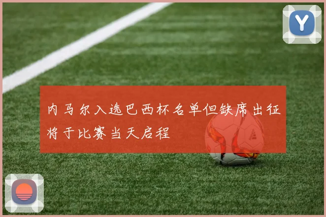 内马尔入选巴西杯名单但缺席出征将于比赛当天启程