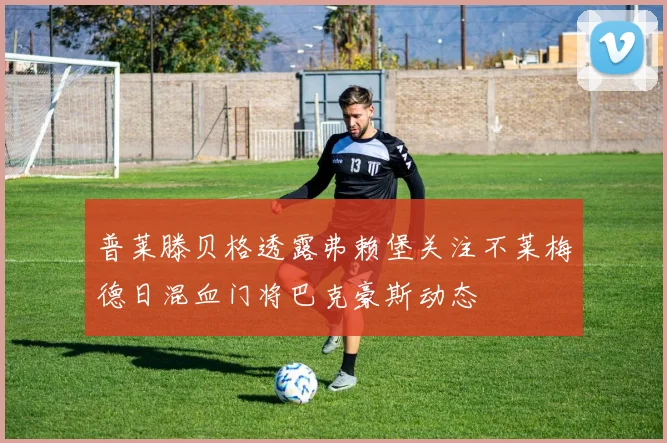 普莱滕贝格透露弗赖堡关注不莱梅德日混血门将巴克豪斯动态