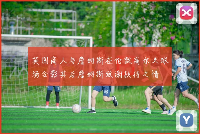 英国商人与詹姆斯在伦敦高尔夫球场合影其后詹姆斯致谢款待之情