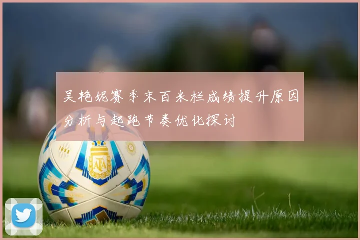 吴艳妮赛季末百米栏成绩提升原因分析与起跑节奏优化探讨