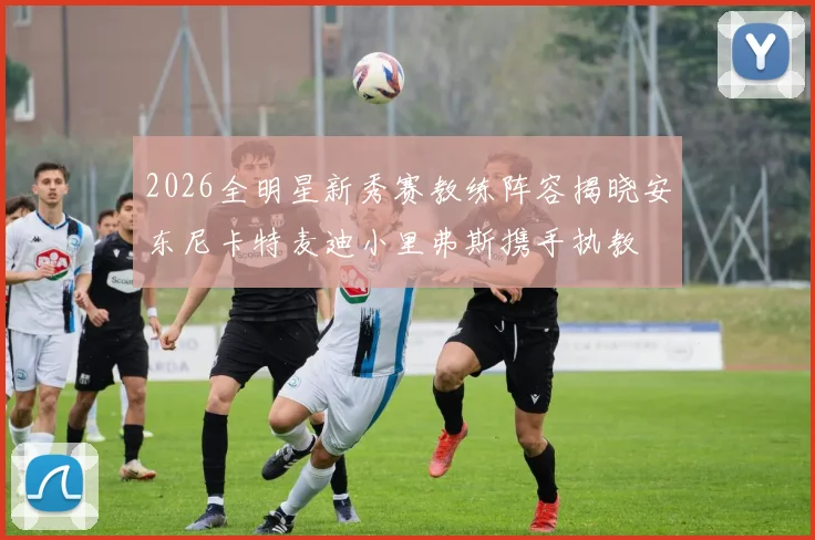 2026全明星新秀赛教练阵容揭晓安东尼卡特麦迪小里弗斯携手执教
