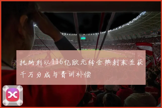 托纳利以116亿欧元转会热刺米兰获千万分成与青训补偿