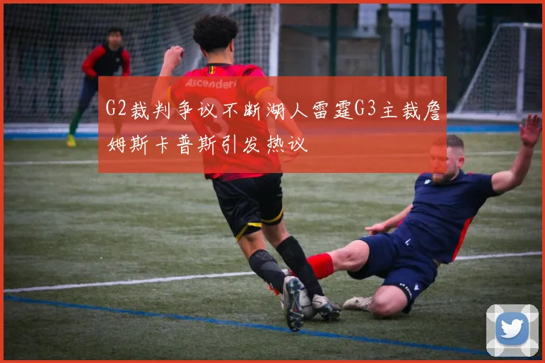 G2裁判争议不断湖人雷霆G3主裁詹姆斯卡普斯引发热议