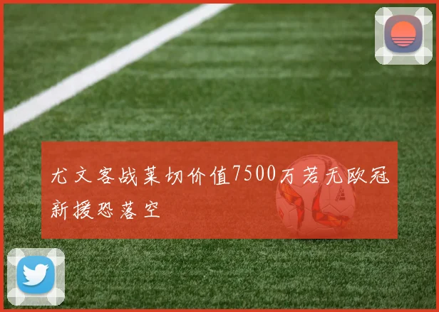 尤文客战莱切价值7500万若无欧冠新援恐落空