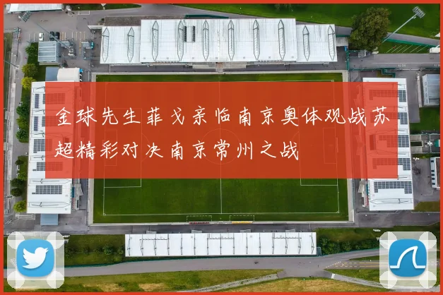 金球先生菲戈亲临南京奥体观战苏超精彩对决南京常州之战