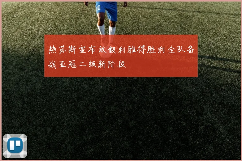 热苏斯宣布放假利雅得胜利全队备战亚冠二级新阶段