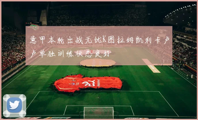 意甲本轮出战无忧K图拉姆凯利卡卢卢单独训练状态良好