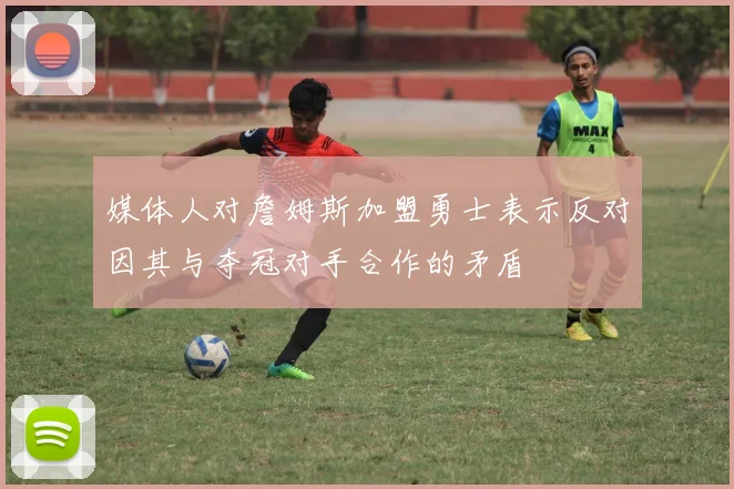媒体人对詹姆斯加盟勇士表示反对因其与夺冠对手合作的矛盾