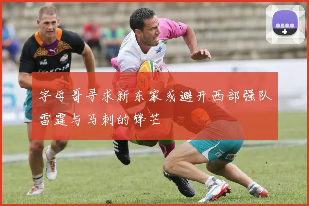 字母哥寻求新东家或避开西部强队雷霆与马刺的锋芒