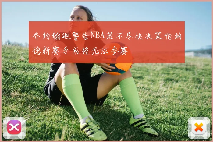 乔约翰逊警告NBA若不尽快决策伦纳德新赛季或将无法参赛