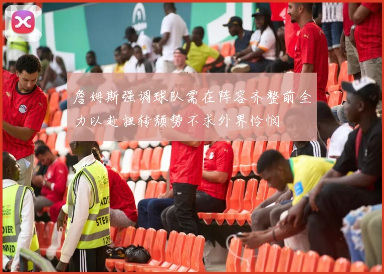 詹姆斯强调球队需在阵容齐整前全力以赴扭转颓势不求外界怜悯