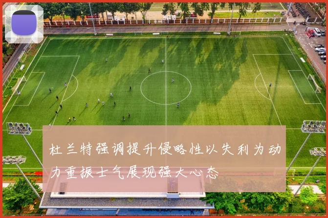 杜兰特强调提升侵略性以失利为动力重振士气展现强大心态